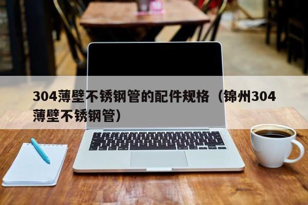 304薄壁不銹鋼管的配件規(guī)格（錦州304薄壁不銹鋼管）