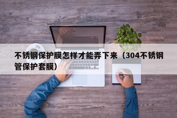不銹鋼保護(hù)膜怎樣才能弄下來（304不銹鋼管保護(hù)套膜）