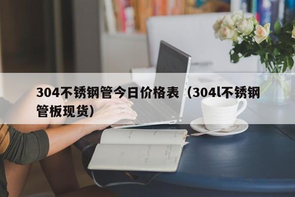 304不銹鋼管今日價格表（304l不銹鋼管板現(xiàn)貨）